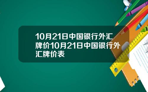 10月21日中国银行外汇牌价10月21日中国银行外汇牌价表