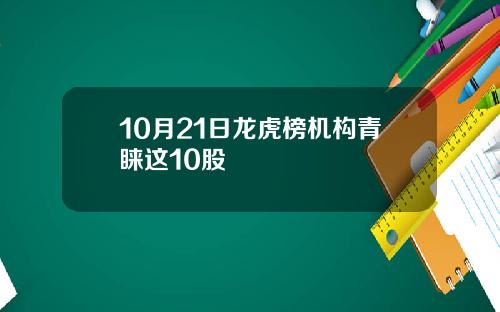 10月21日龙虎榜机构青睐这10股