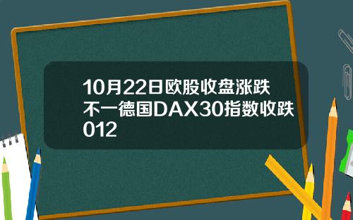 10月22日欧股收盘涨跌不一德国DAX30指数收跌012