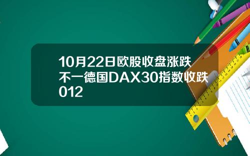 10月22日欧股收盘涨跌不一德国DAX30指数收跌012