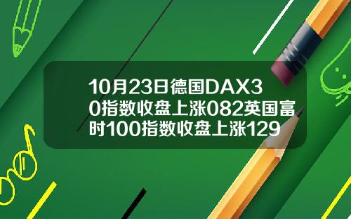 10月23日德国DAX30指数收盘上涨082英国富时100指数收盘上涨129