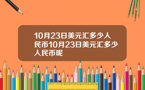 10月23日美元汇多少人民币10月23日美元汇多少人民币呢