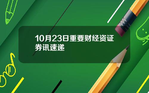 10月23日重要财经资证券讯速递
