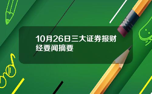 10月26日三大证券报财经要闻摘要