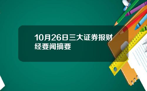 10月26日三大证券报财经要闻摘要