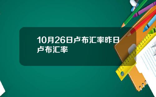 10月26日卢布汇率昨日卢布汇率