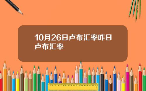 10月26日卢布汇率昨日卢布汇率