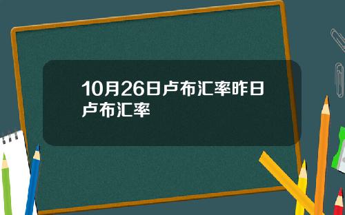10月26日卢布汇率昨日卢布汇率