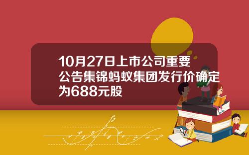 10月27日上市公司重要公告集锦蚂蚁集团发行价确定为688元股