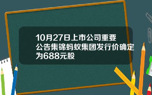 10月27日上市公司重要公告集锦蚂蚁集团发行价确定为688元股