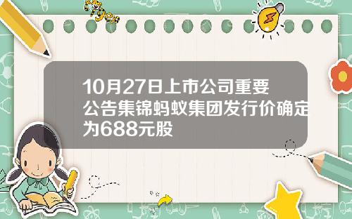 10月27日上市公司重要公告集锦蚂蚁集团发行价确定为688元股