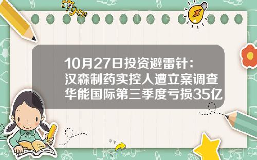 10月27日投资避雷针：汉森制药实控人遭立案调查 华能国际第三季度亏损35亿元