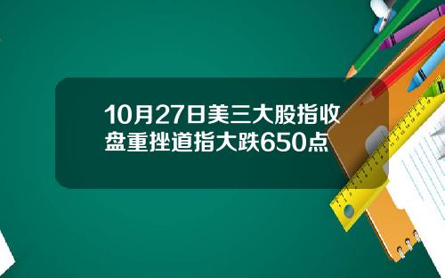 10月27日美三大股指收盘重挫道指大跌650点