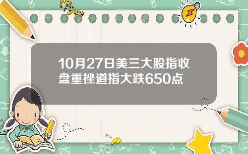 10月27日美三大股指收盘重挫道指大跌650点