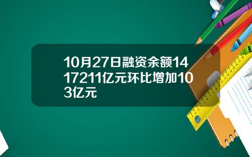 10月27日融资余额1417211亿元环比增加103亿元