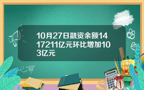 10月27日融资余额1417211亿元环比增加103亿元
