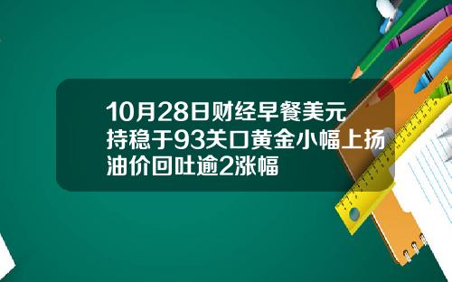 10月28日财经早餐美元持稳于93关口黄金小幅上扬油价回吐逾2涨幅