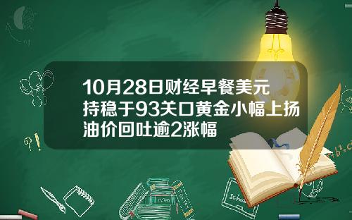 10月28日财经早餐美元持稳于93关口黄金小幅上扬油价回吐逾2涨幅