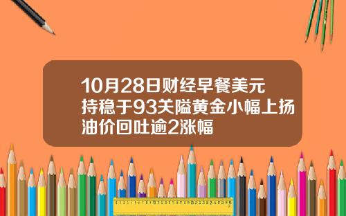 10月28日财经早餐美元持稳于93关隘黄金小幅上扬油价回吐逾2涨幅