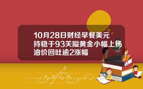 10月28日财经早餐美元持稳于93关隘黄金小幅上扬油价回吐逾2涨幅
