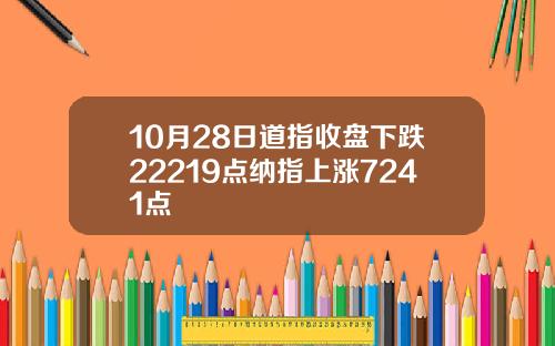 10月28日道指收盘下跌22219点纳指上涨7241点