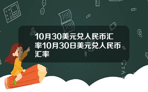 10月30美元兑人民币汇率10月30日美元兑人民币汇率