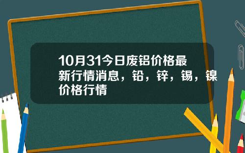 10月31今日废铝价格最新行情消息，铅，锌，锡，镍价格行情