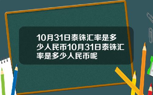 10月31日泰铢汇率是多少人民币10月31日泰铢汇率是多少人民币呢