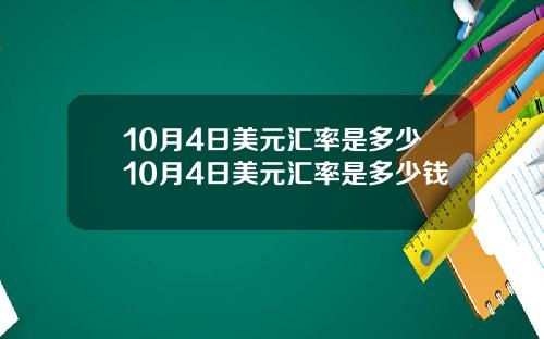 10月4日美元汇率是多少10月4日美元汇率是多少钱
