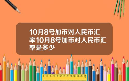 10月8号加币对人民币汇率10月8号加币对人民币汇率是多少