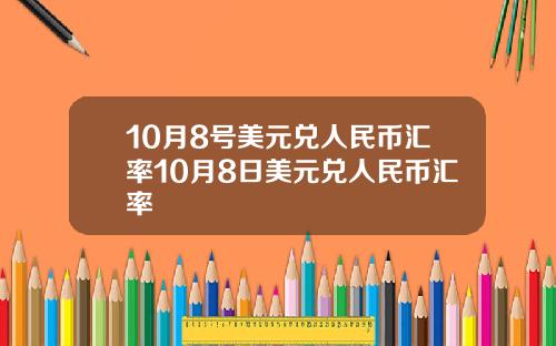 10月8号美元兑人民币汇率10月8日美元兑人民币汇率