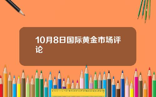 10月8日国际黄金市场评论