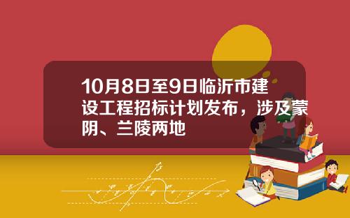 10月8日至9日临沂市建设工程招标计划发布，涉及蒙阴、兰陵两地