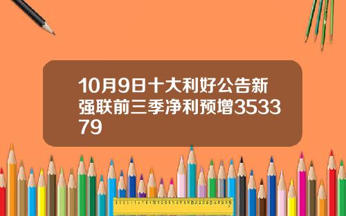 10月9日十大利好公告新强联前三季净利预增353379
