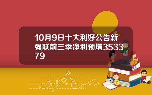 10月9日十大利好公告新强联前三季净利预增353379