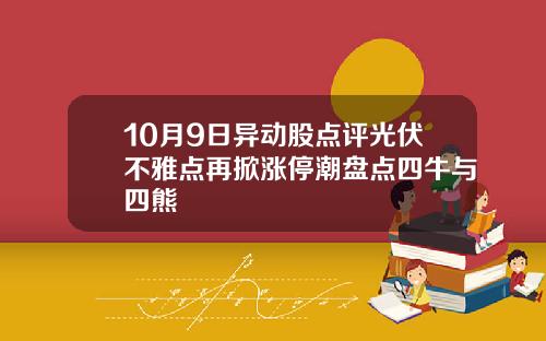10月9日异动股点评光伏不雅点再掀涨停潮盘点四牛与四熊
