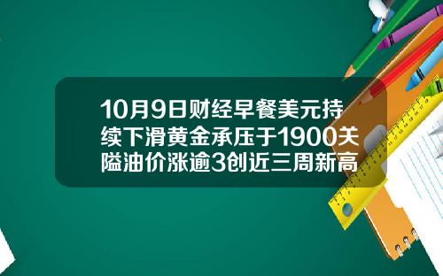 10月9日财经早餐美元持续下滑黄金承压于1900关隘油价涨逾3创近三周新高