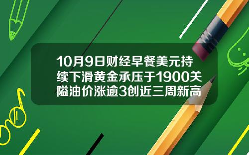 10月9日财经早餐美元持续下滑黄金承压于1900关隘油价涨逾3创近三周新高