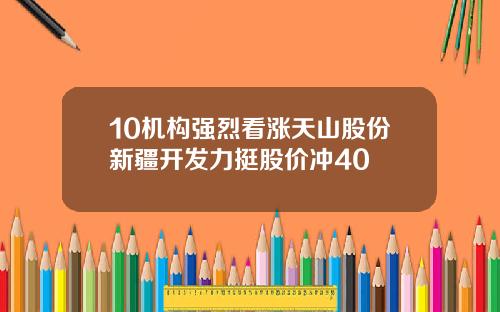 10机构强烈看涨天山股份新疆开发力挺股价冲40