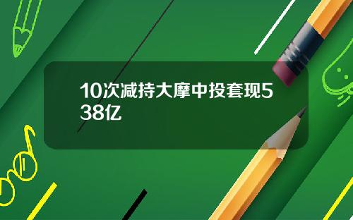 10次减持大摩中投套现538亿
