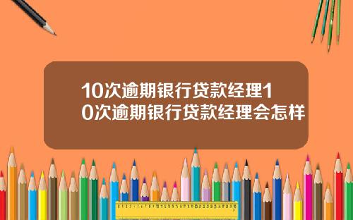 10次逾期银行贷款经理10次逾期银行贷款经理会怎样