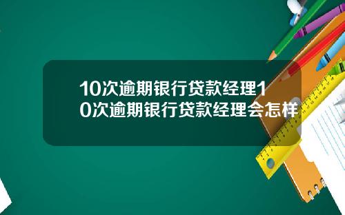10次逾期银行贷款经理10次逾期银行贷款经理会怎样