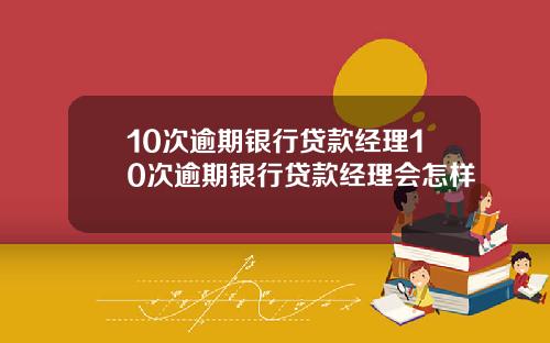 10次逾期银行贷款经理10次逾期银行贷款经理会怎样