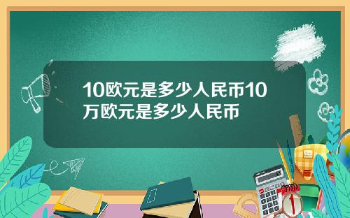 10欧元是多少人民币10万欧元是多少人民币