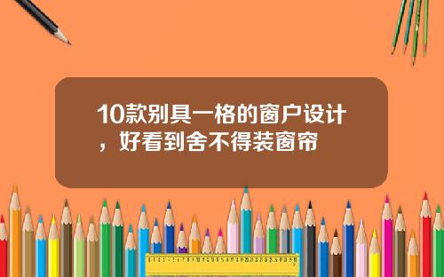 10款别具一格的窗户设计，好看到舍不得装窗帘