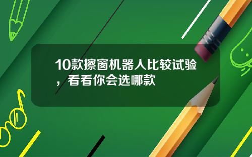 10款擦窗机器人比较试验，看看你会选哪款