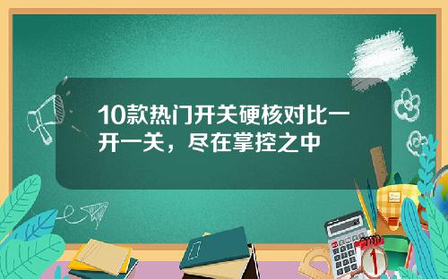 10款热门开关硬核对比一开一关，尽在掌控之中