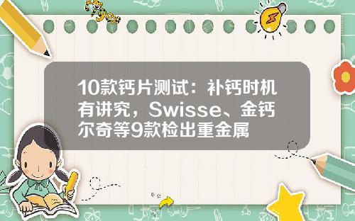 10款钙片测试：补钙时机有讲究，Swisse、金钙尔奇等9款检出重金属