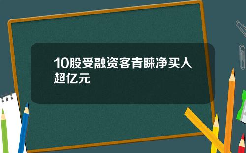 10股受融资客青睐净买入超亿元