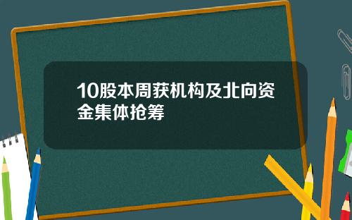 10股本周获机构及北向资金集体抢筹